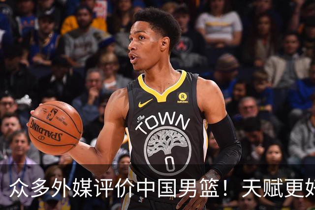 众多外媒评价中国男篮！天赋更好，打法却过时